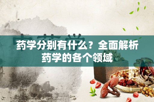 药学分别有什么？全面解析药学的各个领域