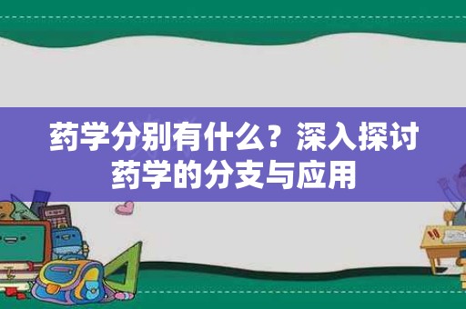 药学分别有什么？深入探讨药学的分支与应用