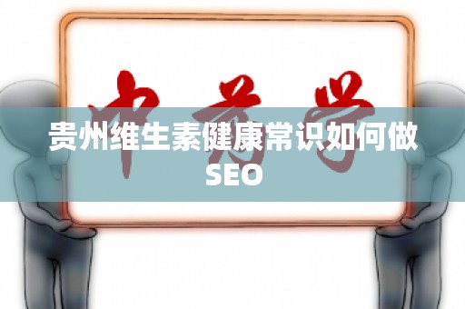 贵州维生素健康常识如何做SEO