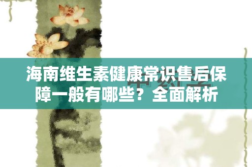 海南维生素健康常识售后保障一般有哪些？全面解析