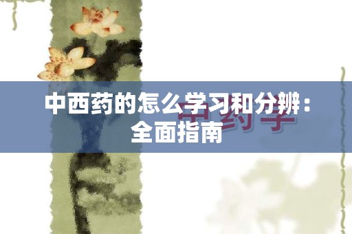 中西药的怎么学习和分辨：全面指南