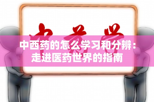 中西药的怎么学习和分辨：走进医药世界的指南