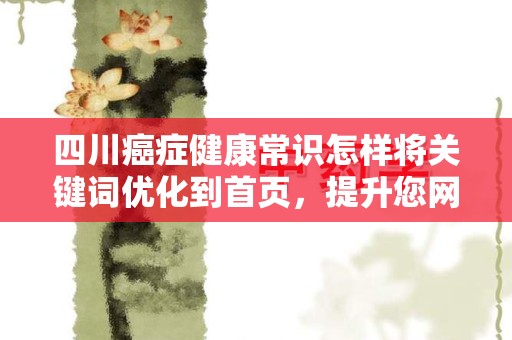 四川癌症健康常识怎样将关键词优化到首页，提升您网站的搜索引擎排名