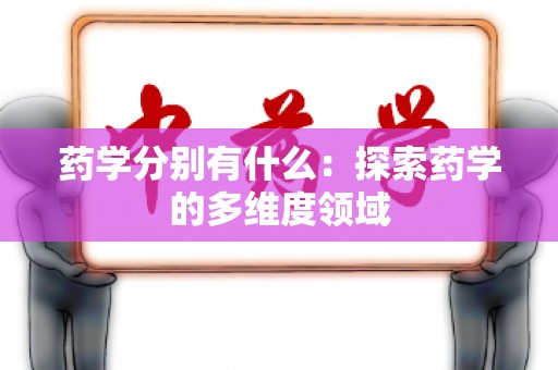 药学分别有什么：探索药学的多维度领域