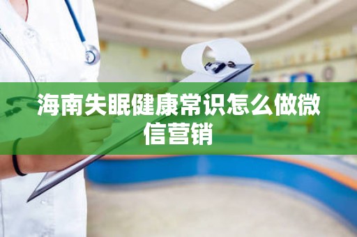 海南失眠健康常识怎么做微信营销