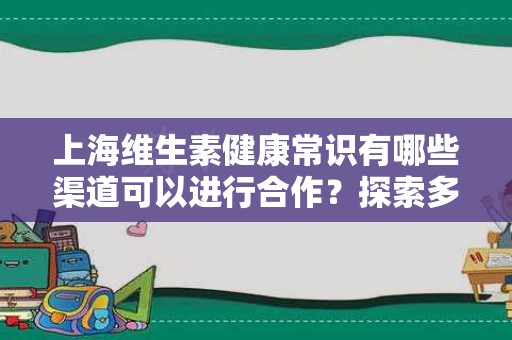 上海维生素健康常识有哪些渠道可以进行合作？探索多元合作模式
