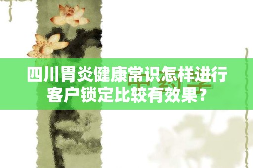 四川胃炎健康常识怎样进行客户锁定比较有效果？