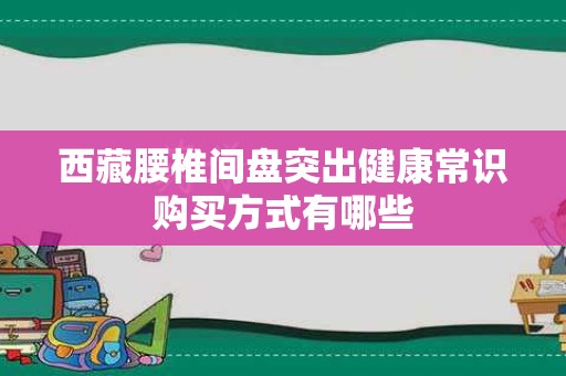 西藏腰椎间盘突出健康常识购买方式有哪些