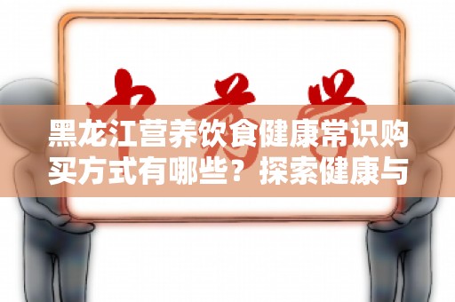 黑龙江营养饮食健康常识购买方式有哪些？探索健康与美味的完美结合