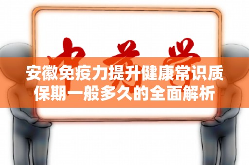 安徽免疫力提升健康常识质保期一般多久的全面解析