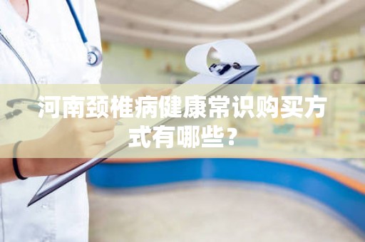 河南颈椎病健康常识购买方式有哪些？