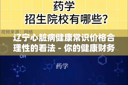 辽宁心脏病健康常识价格合理性的看法 - 你的健康财务指南