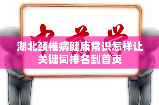 湖北颈椎病健康常识怎样让关键词排名到首页
