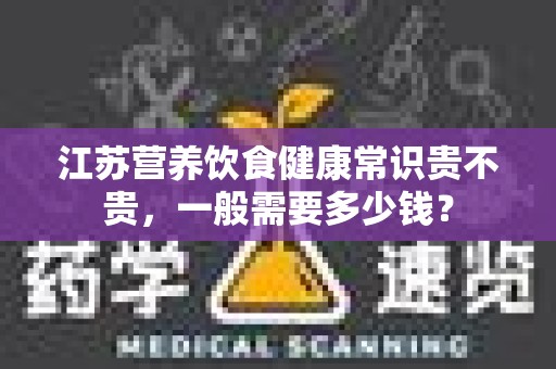 江苏营养饮食健康常识贵不贵，一般需要多少钱？