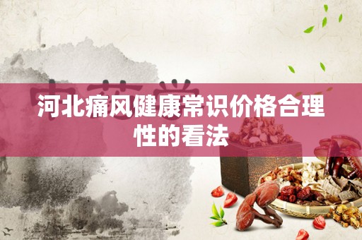 河北痛风健康常识价格合理性的看法