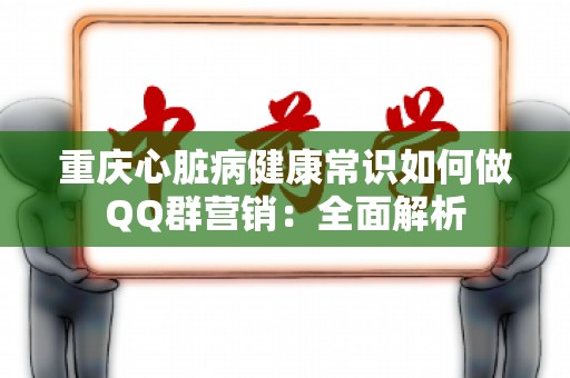 重庆心脏病健康常识如何做QQ群营销：全面解析
