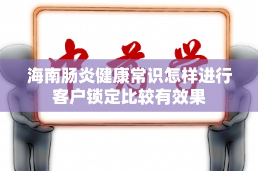 海南肠炎健康常识怎样进行客户锁定比较有效果