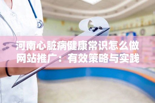 河南心脏病健康常识怎么做网站推广：有效策略与实践指南