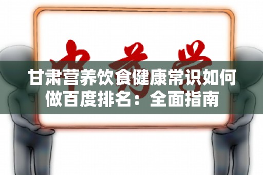 甘肃营养饮食健康常识如何做百度排名：全面指南