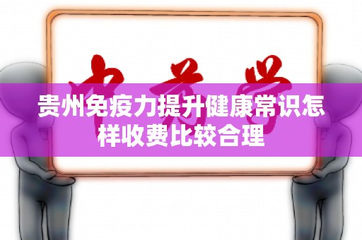 贵州免疫力提升健康常识怎样收费比较合理