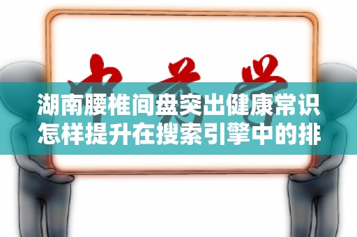 湖南腰椎间盘突出健康常识怎样提升在搜索引擎中的排名