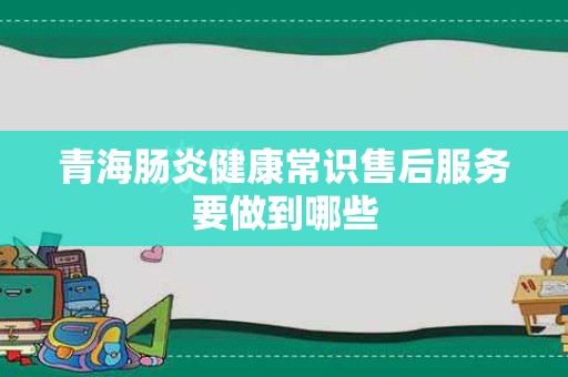 青海肠炎健康常识售后服务要做到哪些