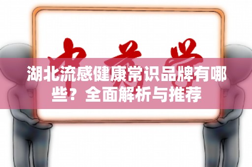 湖北流感健康常识品牌有哪些？全面解析与推荐