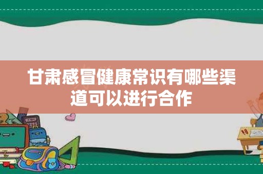 甘肃感冒健康常识有哪些渠道可以进行合作