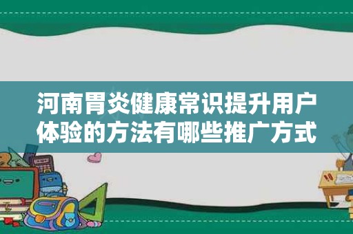 河南胃炎健康常识提升用户体验的方法有哪些推广方式有哪些