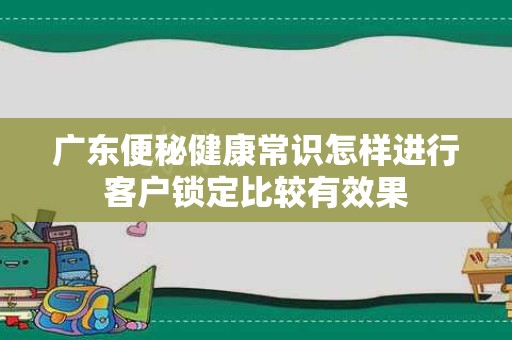 广东便秘健康常识怎样进行客户锁定比较有效果