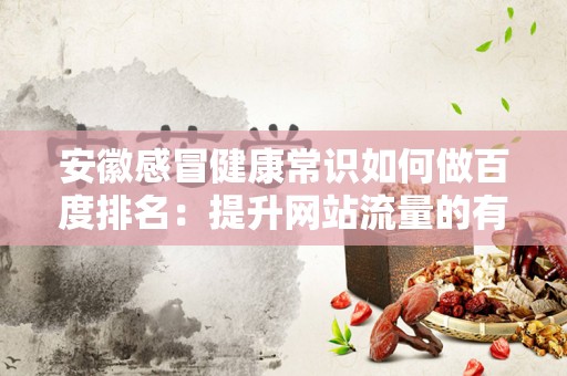 安徽感冒健康常识如何做百度排名：提升网站流量的有效策略