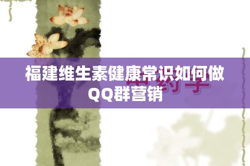 福建维生素健康常识如何做QQ群营销