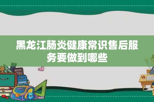 黑龙江肠炎健康常识售后服务要做到哪些