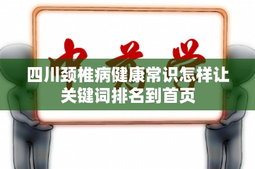 四川颈椎病健康常识怎样让关键词排名到首页