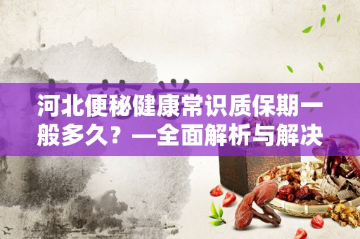 河北便秘健康常识质保期一般多久？—全面解析与解决方案