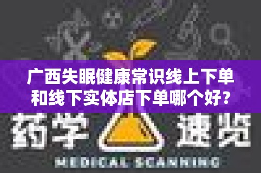 广西失眠健康常识线上下单和线下实体店下单哪个好？