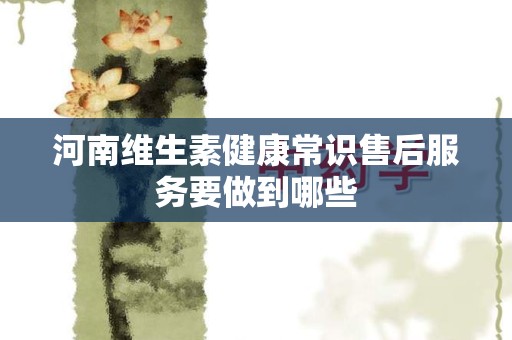 河南维生素健康常识售后服务要做到哪些