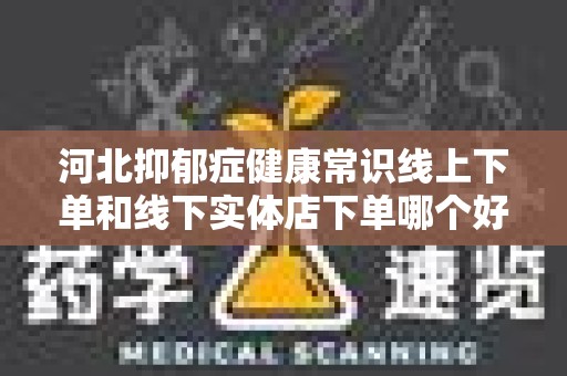河北抑郁症健康常识线上下单和线下实体店下单哪个好？