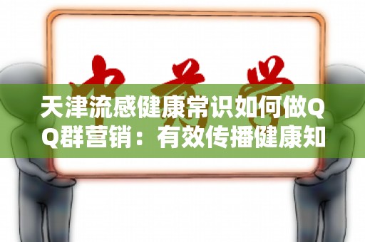 天津流感健康常识如何做QQ群营销：有效传播健康知识的策略