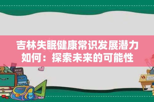 吉林失眠健康常识发展潜力如何：探索未来的可能性