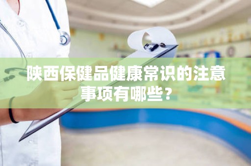 陕西保健品健康常识的注意事项有哪些？
