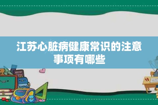 江苏心脏病健康常识的注意事项有哪些