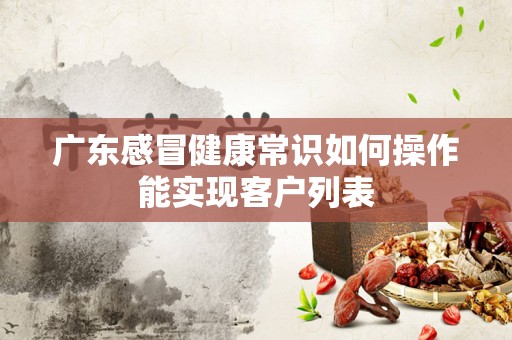 广东感冒健康常识如何操作能实现客户列表
