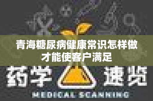 青海糖尿病健康常识怎样做才能使客户满足
