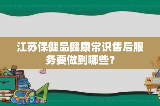 江苏保健品健康常识售后服务要做到哪些？
