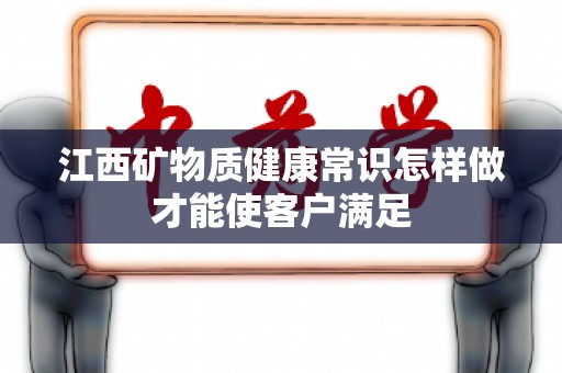 江西矿物质健康常识怎样做才能使客户满足