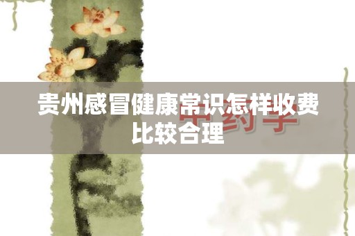贵州感冒健康常识怎样收费比较合理