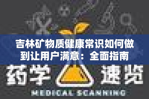 吉林矿物质健康常识如何做到让用户满意：全面指南