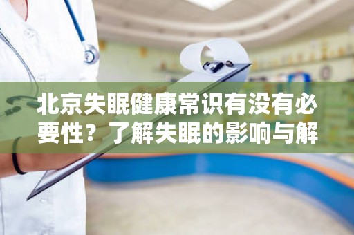 北京失眠健康常识有没有必要性？了解失眠的影响与解决方法