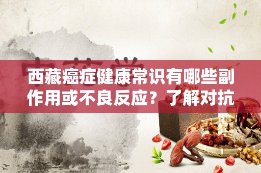 西藏癌症健康常识有哪些副作用或不良反应？了解对抗癌症的挑战